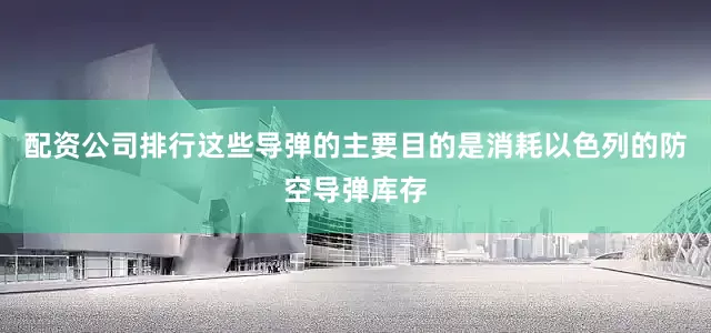 配资公司排行这些导弹的主要目的是消耗以色列的防空导弹库存