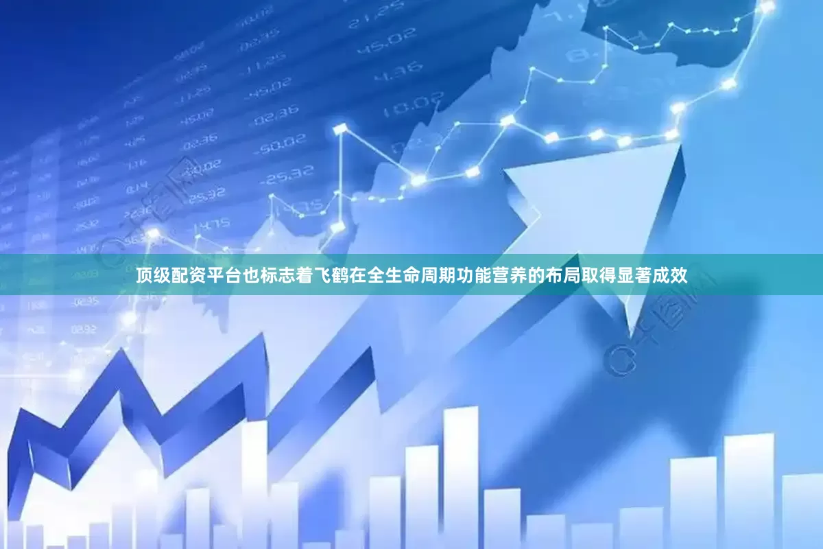 顶级配资平台也标志着飞鹤在全生命周期功能营养的布局取得显著成效