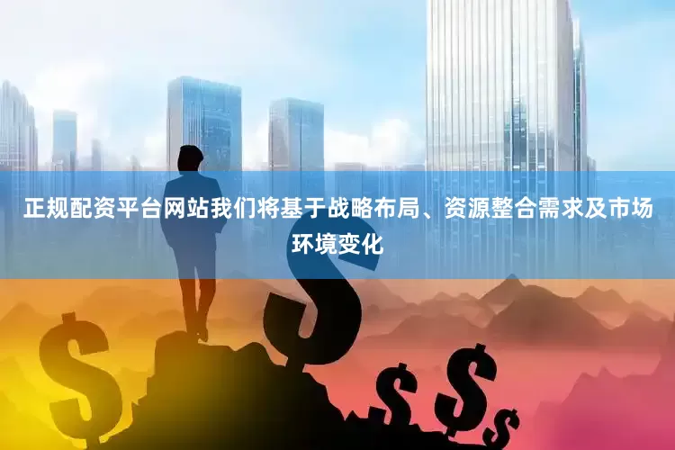 正规配资平台网站我们将基于战略布局、资源整合需求及市场环境变化