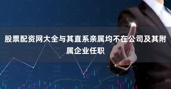 股票配资网大全与其直系亲属均不在公司及其附属企业任职