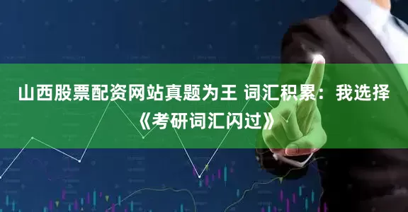 山西股票配资网站真题为王 词汇积累：我选择《考研词汇闪过》