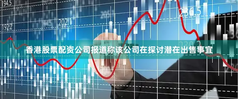 香港股票配资公司报道称该公司在探讨潜在出售事宜