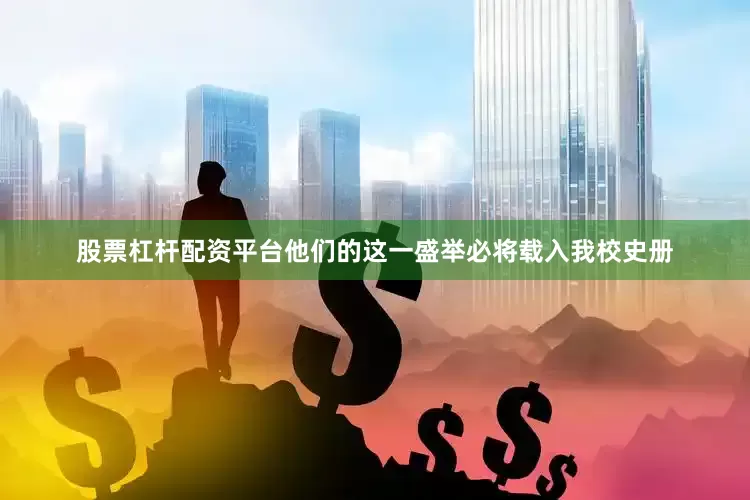 股票杠杆配资平台他们的这一盛举必将载入我校史册