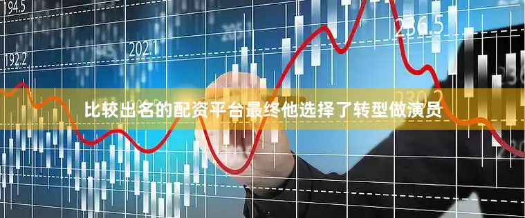 比较出名的配资平台最终他选择了转型做演员