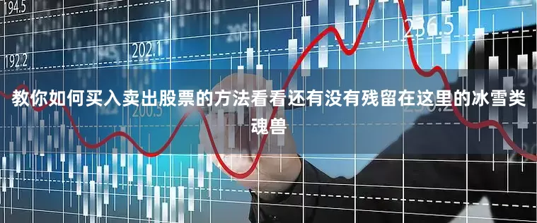 教你如何买入卖出股票的方法看看还有没有残留在这里的冰雪类魂兽