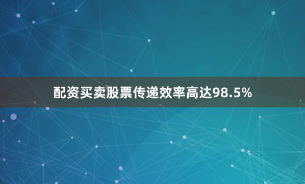 配资买卖股票传递效率高达98.5%