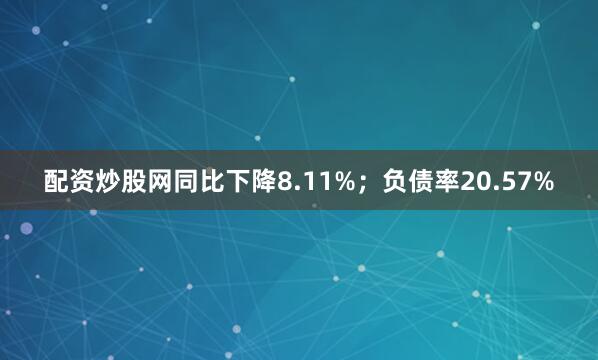 配资炒股网同比下降8.11%；负债率20.57%