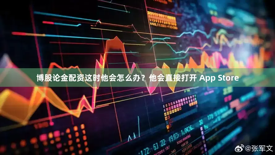 博股论金配资这时他会怎么办？他会直接打开 App Store