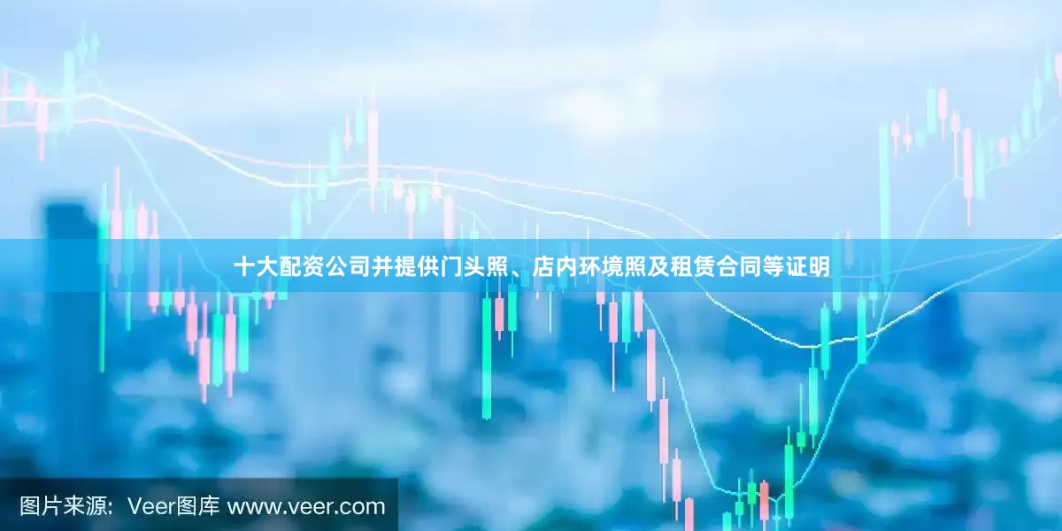 十大配资公司并提供门头照、店内环境照及租赁合同等证明