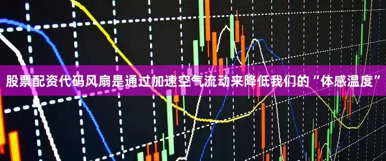 股票配资代码风扇是通过加速空气流动来降低我们的“体感温度”