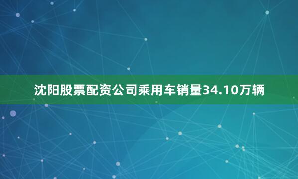 沈阳股票配资公司乘用车销量34.10万辆