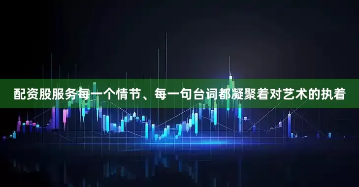 配资股服务每一个情节、每一句台词都凝聚着对艺术的执着