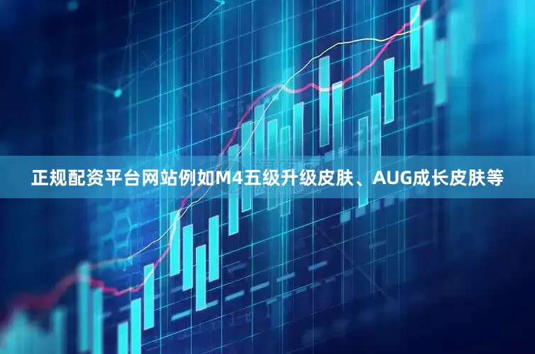 正规配资平台网站例如M4五级升级皮肤、AUG成长皮肤等