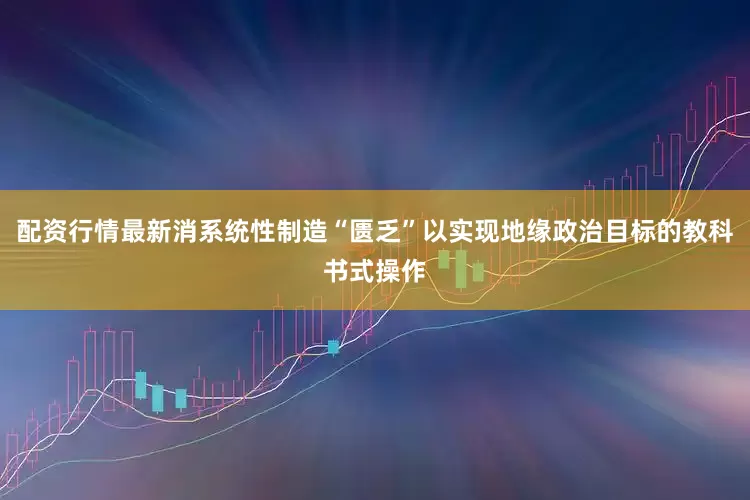 配资行情最新消系统性制造“匮乏”以实现地缘政治目标的教科书式操作
