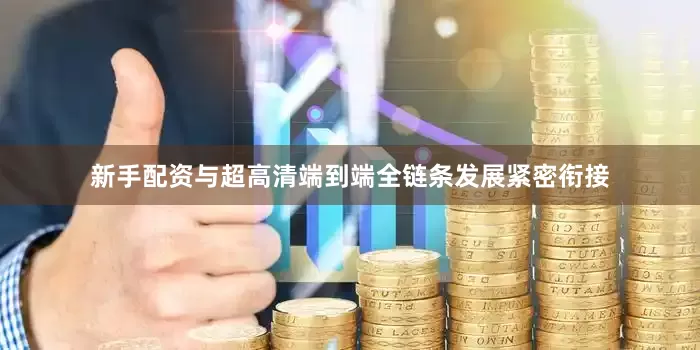 新手配资与超高清端到端全链条发展紧密衔接