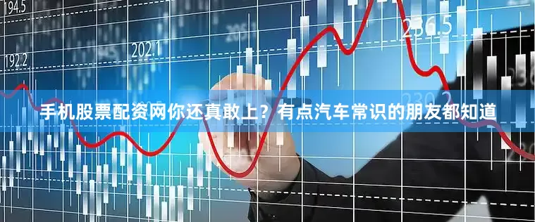 手机股票配资网你还真敢上？有点汽车常识的朋友都知道