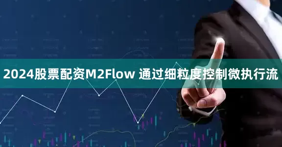 2024股票配资M2Flow 通过细粒度控制微执行流