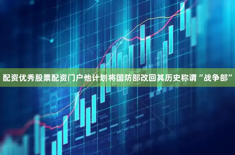 配资优秀股票配资门户他计划将国防部改回其历史称谓“战争部”