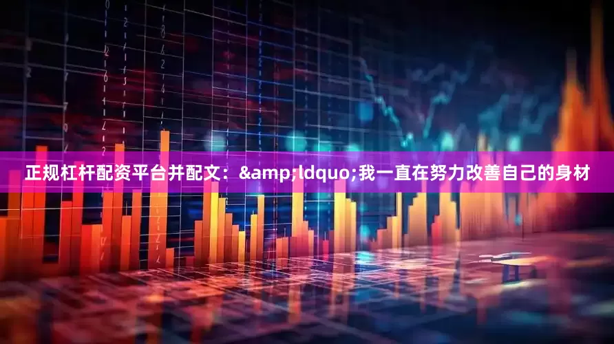 正规杠杆配资平台并配文：&ldquo;我一直在努力改善自己的身材