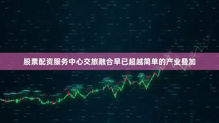股票配资服务中心交旅融合早已超越简单的产业叠加